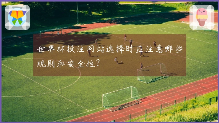 世界杯投注网站选择时应注意哪些规则和安全性？