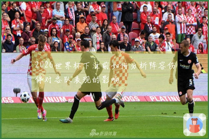 2026世界杯下注前如何分析阵容伤停对各队表现的影响