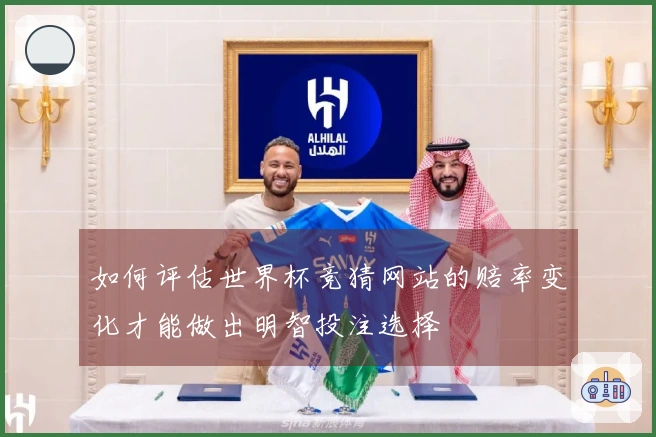 如何评估世界杯竞猜网站的赔率变化才能做出明智投注选择
