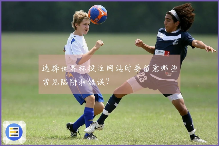 选择世界杯投注网站时要留意哪些常见陷阱和错误？