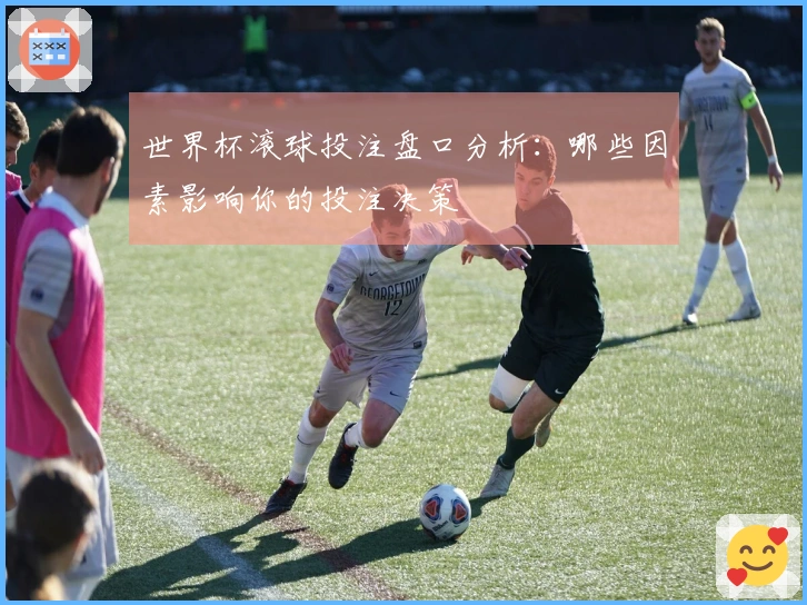 世界杯滚球投注盘口分析：哪些因素影响你的投注决策
