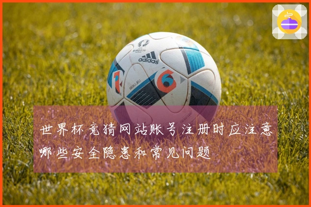 世界杯竞猜网站账号注册时应注意哪些安全隐患和常见问题