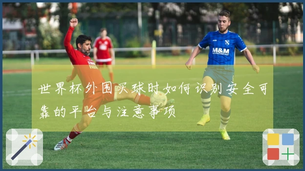 世界杯外围买球时如何识别安全可靠的平台与注意事项