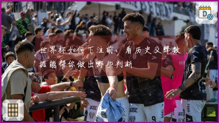 世界杯如何下注前，看历史交锋数据能帮你做出哪些判断