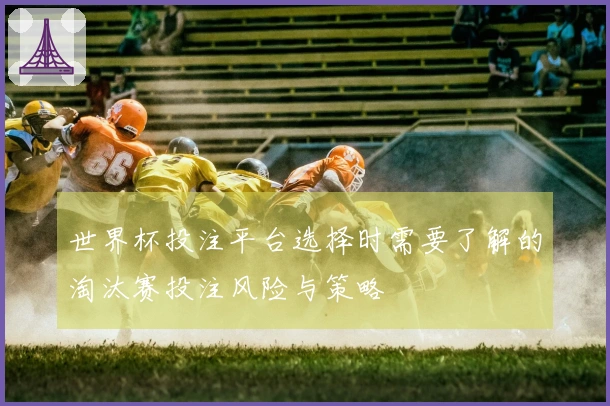 世界杯投注平台选择时需要了解的淘汰赛投注风险与策略