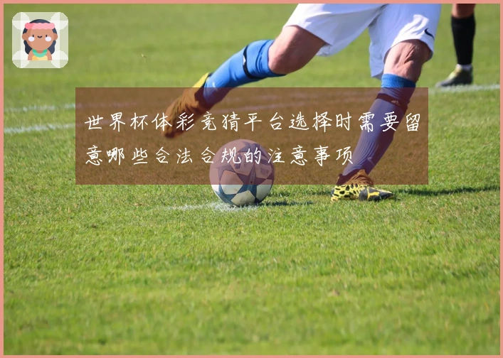 世界杯体彩竞猜平台选择时需要留意哪些合法合规的注意事项