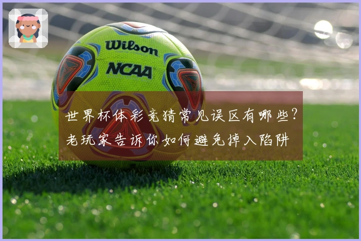 世界杯体彩竞猜常见误区有哪些？老玩家告诉你如何避免掉入陷阱