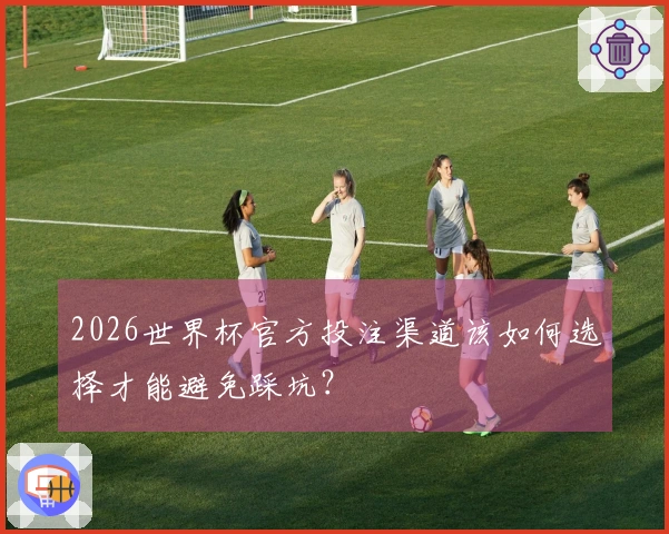 2026世界杯官方投注渠道该如何选择才能避免踩坑？