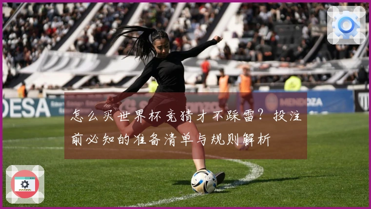 怎么买世界杯竞猜才不踩雷？投注前必知的准备清单与规则解析