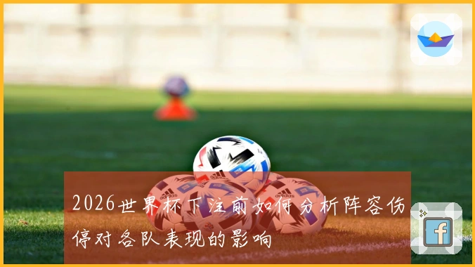 2026世界杯下注前如何分析阵容伤停对各队表现的影响