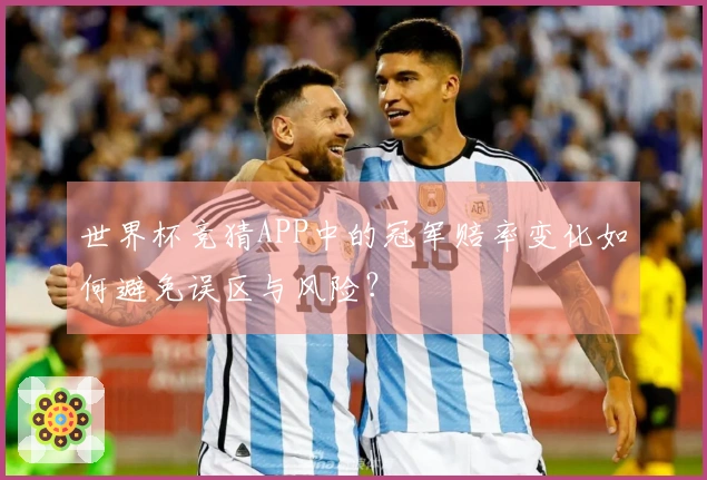 世界杯竞猜APP中的冠军赔率变化如何避免误区与风险？
