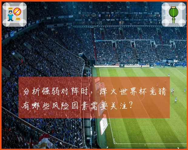 分析强弱对阵时，烽火世界杯竞猜有哪些风险因素需要关注？