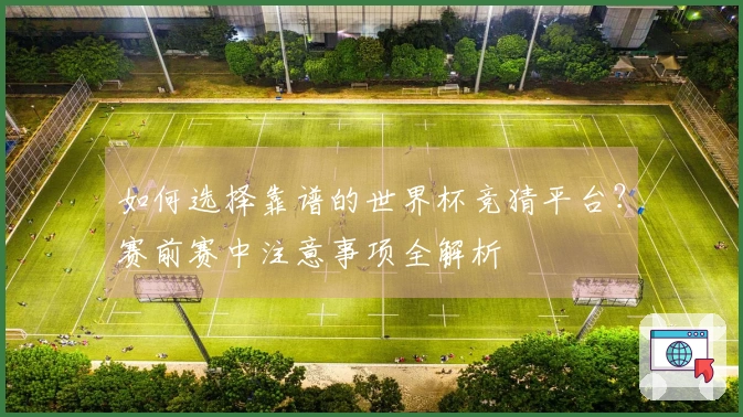 如何选择靠谱的世界杯竞猜平台？赛前赛中注意事项全解析