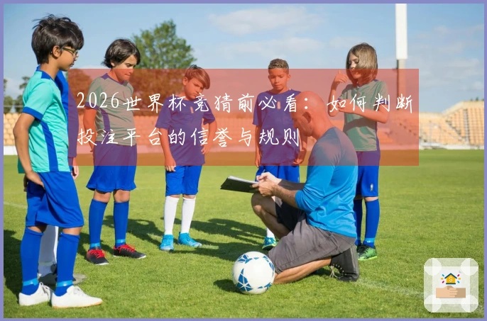 2026世界杯竞猜前必看：如何判断投注平台的信誉与规则