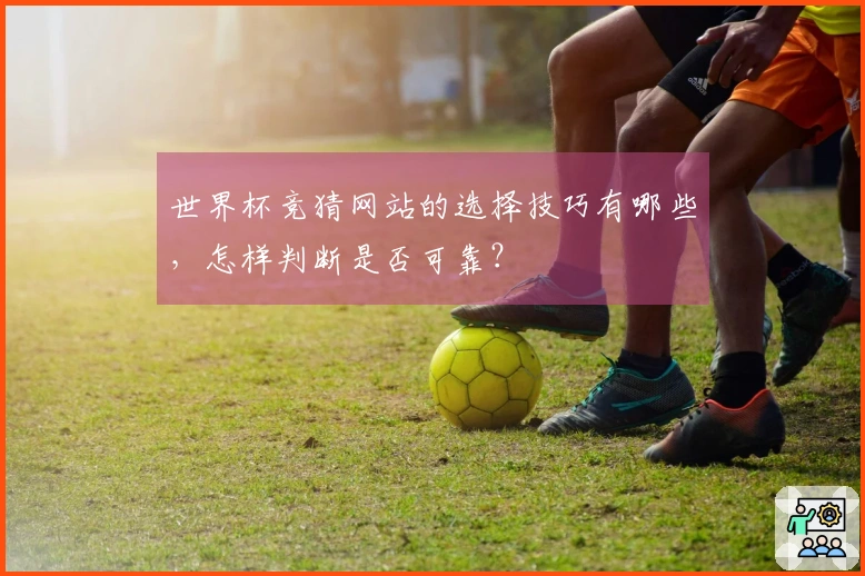 世界杯竞猜网站的选择技巧有哪些，怎样判断是否可靠？