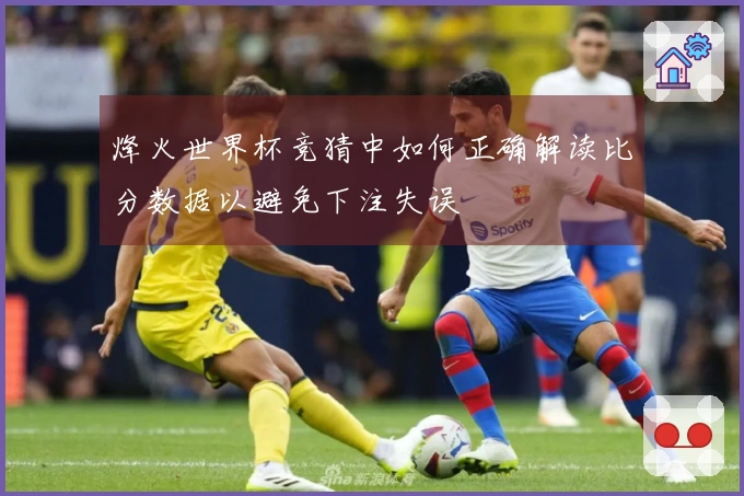 烽火世界杯竞猜中如何正确解读比分数据以避免下注失误