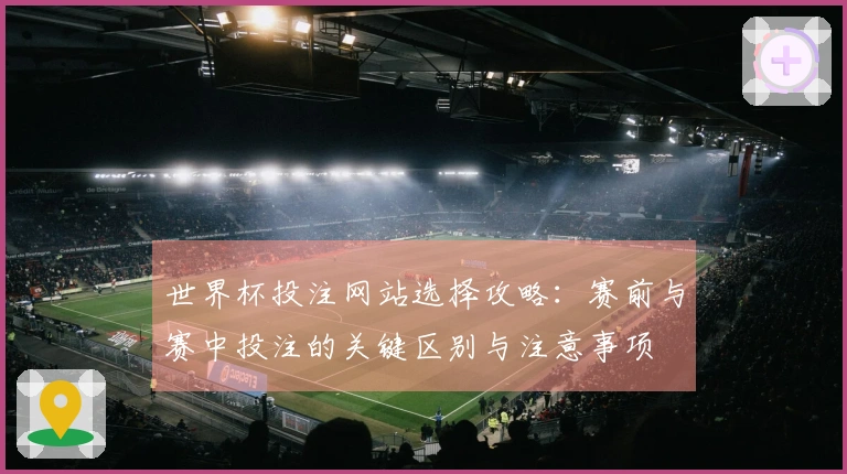 世界杯投注网站选择攻略：赛前与赛中投注的关键区别与注意事项