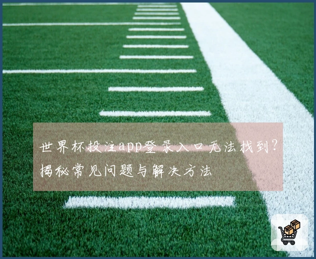 世界杯投注app登录入口无法找到？揭秘常见问题与解决方法