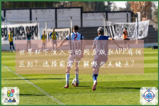世界杯下注入口的网页版和APP有何区别？选择前需了解哪些关键点？