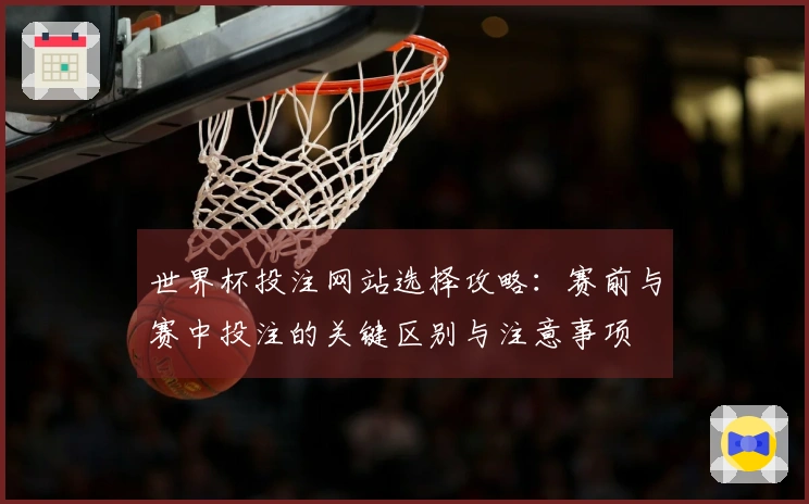 世界杯投注网站选择攻略：赛前与赛中投注的关键区别与注意事项