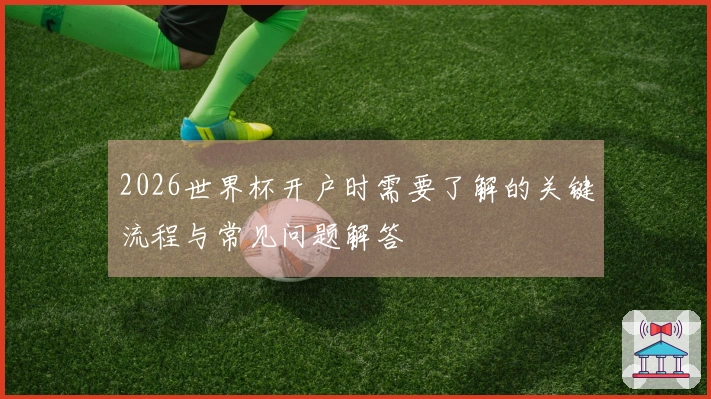 2026世界杯开户时需要了解的关键流程与常见问题解答