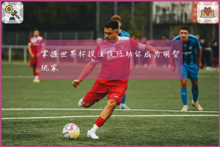 掌握世界杯投注技巧助你成为明智玩家