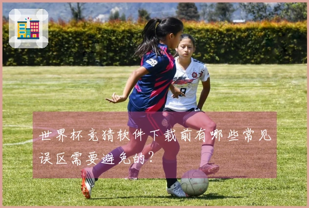 世界杯竞猜软件下载前有哪些常见误区需要避免的？