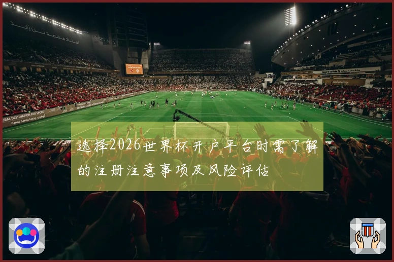 选择2026世界杯开户平台时需了解的注册注意事项及风险评估