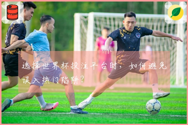 选择世界杯投注平台时，如何避免误入热门陷阱？