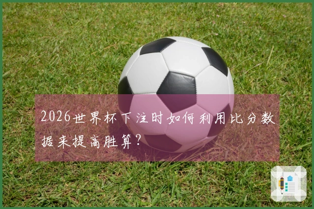 2026世界杯下注时如何利用比分数据来提高胜算？