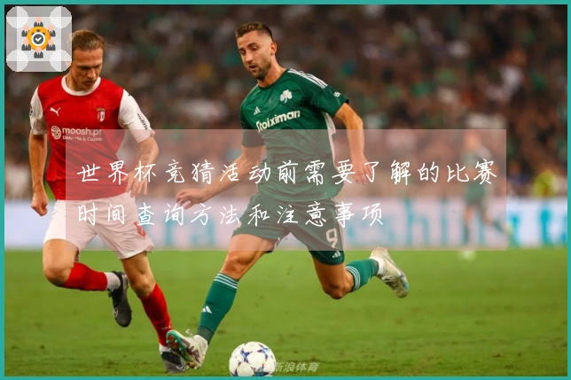世界杯竞猜活动前需要了解的比赛时间查询方法和注意事项