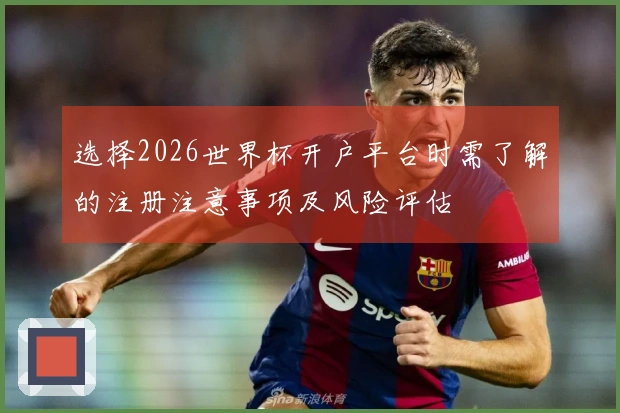 选择2026世界杯开户平台时需了解的注册注意事项及风险评估