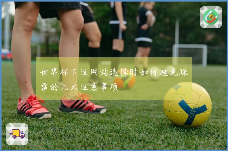 世界杯下注网站选择时如何避免踩雷的几大注意事项