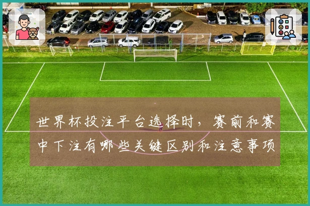 世界杯投注平台选择时，赛前和赛中下注有哪些关键区别和注意事项？